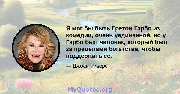 Я мог бы быть Гретой Гарбо из комедии, очень уединенной, но у Гарбо был человек, который был за пределами богатства, чтобы поддержать ее.