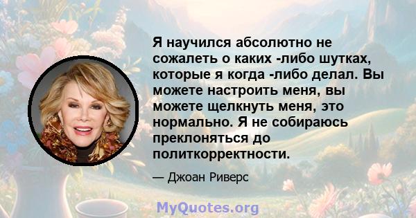 Я научился абсолютно не сожалеть о каких -либо шутках, которые я когда -либо делал. Вы можете настроить меня, вы можете щелкнуть меня, это нормально. Я не собираюсь преклоняться до политкорректности.