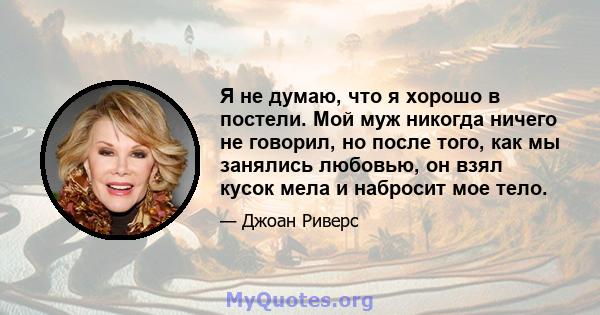 Я не думаю, что я хорошо в постели. Мой муж никогда ничего не говорил, но после того, как мы занялись любовью, он взял кусок мела и набросит мое тело.