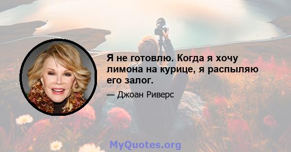 Я не готовлю. Когда я хочу лимона на курице, я распыляю его залог.