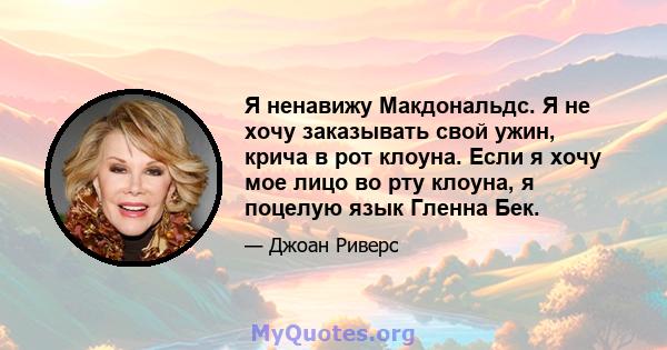 Я ненавижу Макдональдс. Я не хочу заказывать свой ужин, крича в рот клоуна. Если я хочу мое лицо во рту клоуна, я поцелую язык Гленна Бек.