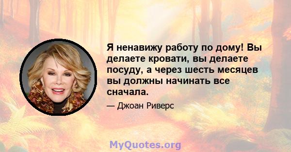 Я ненавижу работу по дому! Вы делаете кровати, вы делаете посуду, а через шесть месяцев вы должны начинать все сначала.