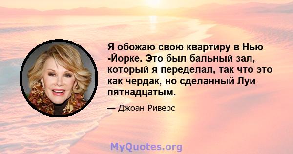 Я обожаю свою квартиру в Нью -Йорке. Это был бальный зал, который я переделал, так что это как чердак, но сделанный Луи пятнадцатым.