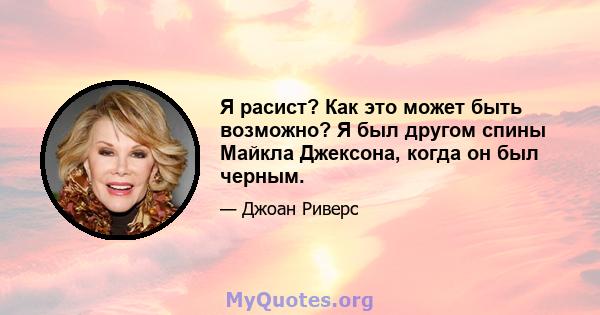 Я расист? Как это может быть возможно? Я был другом спины Майкла Джексона, когда он был черным.