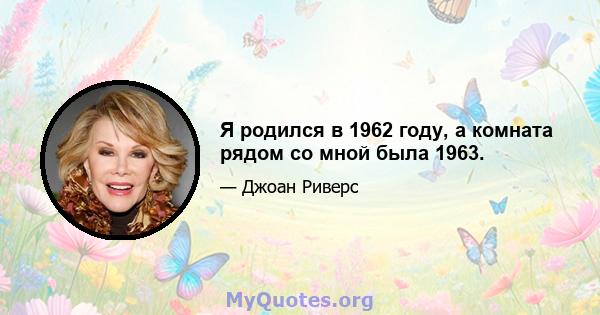 Я родился в 1962 году, а комната рядом со мной была 1963.