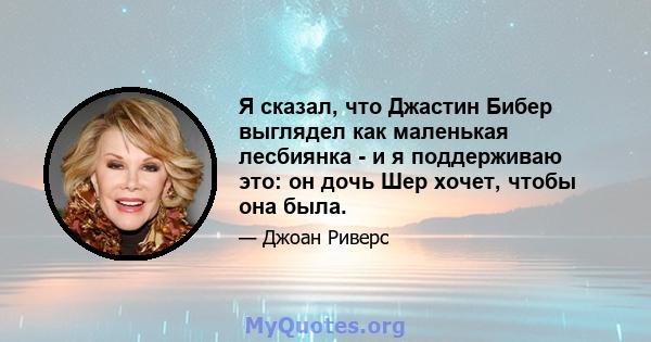 Я сказал, что Джастин Бибер выглядел как маленькая лесбиянка - и я поддерживаю это: он дочь Шер хочет, чтобы она была.