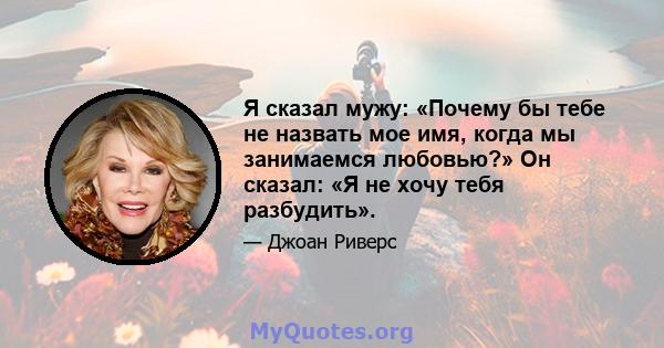 Я сказал мужу: «Почему бы тебе не назвать мое имя, когда мы занимаемся любовью?» Он сказал: «Я не хочу тебя разбудить».