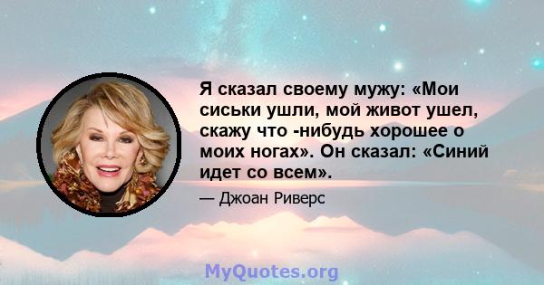 Я сказал своему мужу: «Мои сиськи ушли, мой живот ушел, скажу что -нибудь хорошее о моих ногах». Он сказал: «Синий идет со всем».