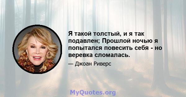 Я такой толстый, и я так подавлен; Прошлой ночью я попытался повесить себя - но веревка сломалась.