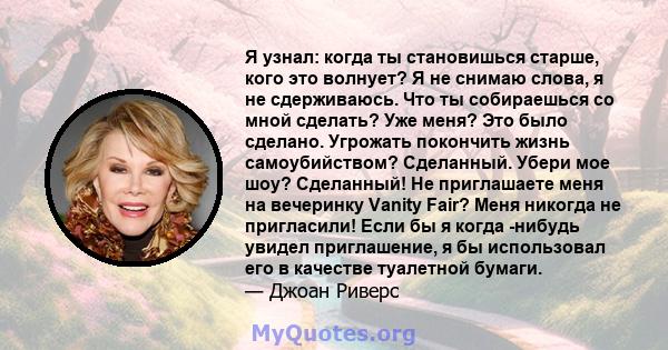 Я узнал: когда ты становишься старше, кого это волнует? Я не снимаю слова, я не сдерживаюсь. Что ты собираешься со мной сделать? Уже меня? Это было сделано. Угрожать покончить жизнь самоубийством? Сделанный. Убери мое