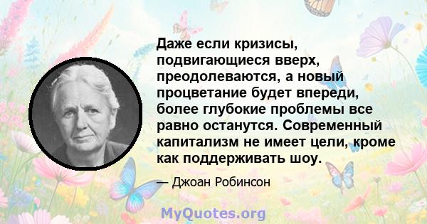 Даже если кризисы, подвигающиеся вверх, преодолеваются, а новый процветание будет впереди, более глубокие проблемы все равно останутся. Современный капитализм не имеет цели, кроме как поддерживать шоу.