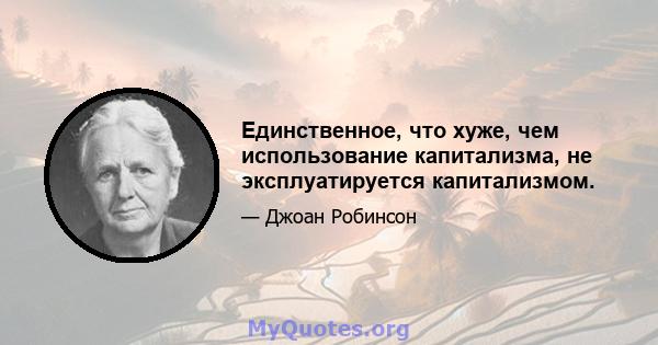 Единственное, что хуже, чем использование капитализма, не эксплуатируется капитализмом.