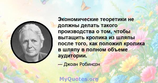 Экономические теоретики не должны делать такого производства о том, чтобы вытащить кролика из шляпы после того, как положил кролика в шляпу в полном объеме аудитории.