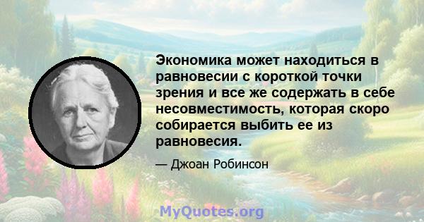 Экономика может находиться в равновесии с короткой точки зрения и все же содержать в себе несовместимость, которая скоро собирается выбить ее из равновесия.