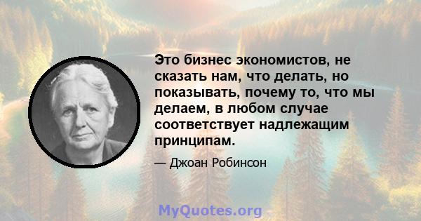 Это бизнес экономистов, не сказать нам, что делать, но показывать, почему то, что мы делаем, в любом случае соответствует надлежащим принципам.