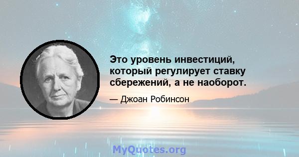 Это уровень инвестиций, который регулирует ставку сбережений, а не наоборот.