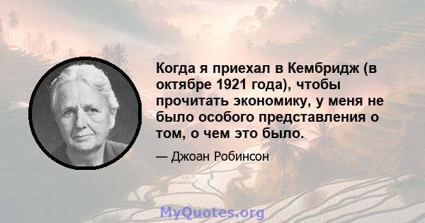 Когда я приехал в Кембридж (в октябре 1921 года), чтобы прочитать экономику, у меня не было особого представления о том, о чем это было.