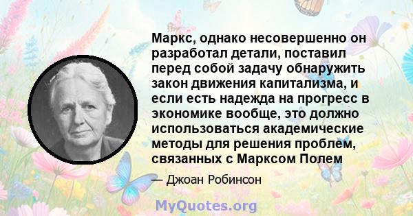 Маркс, однако несовершенно он разработал детали, поставил перед собой задачу обнаружить закон движения капитализма, и если есть надежда на прогресс в экономике вообще, это должно использоваться академические методы для