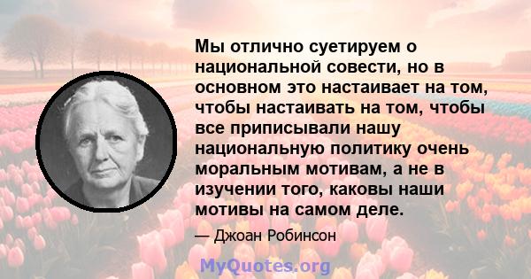 Мы отлично суетируем о национальной совести, но в основном это настаивает на том, чтобы настаивать на том, чтобы все приписывали нашу национальную политику очень моральным мотивам, а не в изучении того, каковы наши