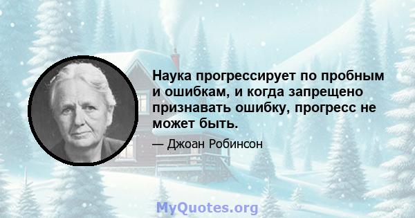 Наука прогрессирует по пробным и ошибкам, и когда запрещено признавать ошибку, прогресс не может быть.