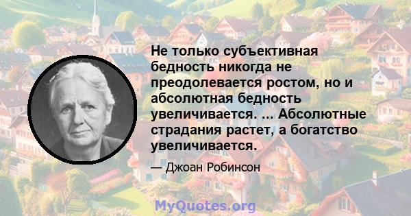 Не только субъективная бедность никогда не преодолевается ростом, но и абсолютная бедность увеличивается. ... Абсолютные страдания растет, а богатство увеличивается.