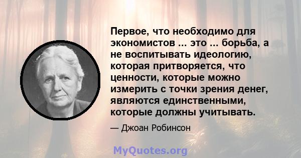 Первое, что необходимо для экономистов ... это ... борьба, а не воспитывать идеологию, которая притворяется, что ценности, которые можно измерить с точки зрения денег, являются единственными, которые должны учитывать.