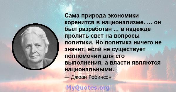 Сама природа экономики коренится в национализме. ... он был разработан ... в надежде пролить свет на вопросы политики. Но политика ничего не значит, если не существует полномочий для его выполнения, а власти являются