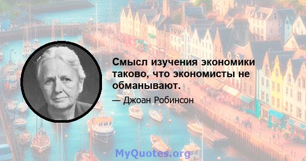 Смысл изучения экономики таково, что экономисты не обманывают.