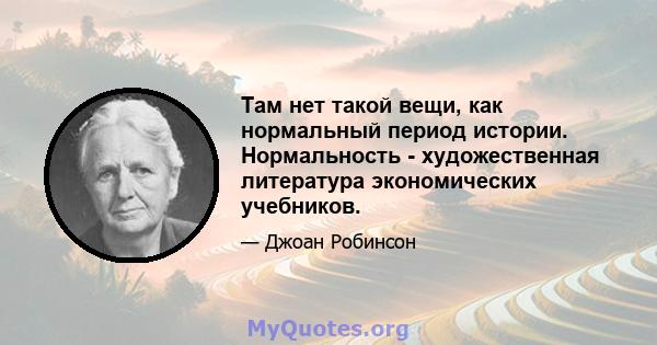 Там нет такой вещи, как нормальный период истории. Нормальность - художественная литература экономических учебников.