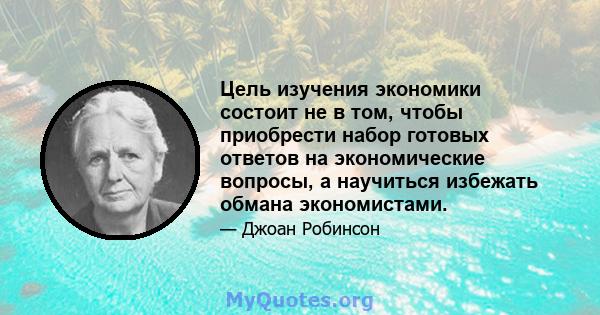 Цель изучения экономики состоит не в том, чтобы приобрести набор готовых ответов на экономические вопросы, а научиться избежать обмана экономистами.