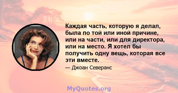 Каждая часть, которую я делал, была по той или иной причине, или на части, или для директора, или на место. Я хотел бы получить одну вещь, которая все эти вместе.