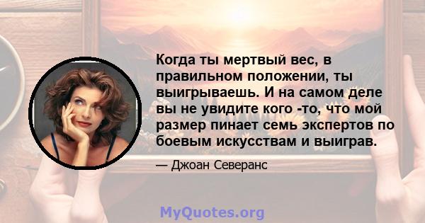 Когда ты мертвый вес, в правильном положении, ты выигрываешь. И на самом деле вы не увидите кого -то, что мой размер пинает семь экспертов по боевым искусствам и выиграв.