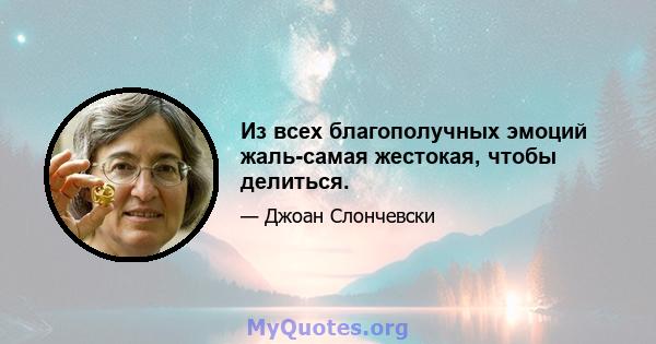 Из всех благополучных эмоций жаль-самая жестокая, чтобы делиться.