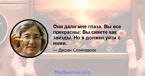 Они дали мне глаза. Вы все прекрасны; Вы сияете как звезды. Но я должен уйти с ними.