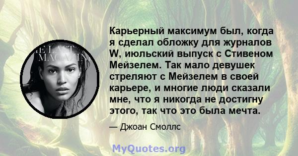 Карьерный максимум был, когда я сделал обложку для журналов W, июльский выпуск с Стивеном Мейзелем. Так мало девушек стреляют с Мейзелем в своей карьере, и многие люди сказали мне, что я никогда не достигну этого, так