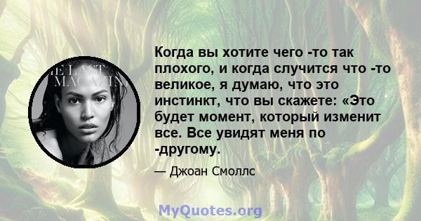 Когда вы хотите чего -то так плохого, и когда случится что -то великое, я думаю, что это инстинкт, что вы скажете: «Это будет момент, который изменит все. Все увидят меня по -другому.