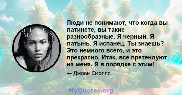 Люди не понимают, что когда вы латинете, вы такие разнообразные. Я черный. Я латынь. Я испанец. Ты знаешь? Это немного всего, и это прекрасно. Итак, все претендуют на меня. Я в порядке с этим!