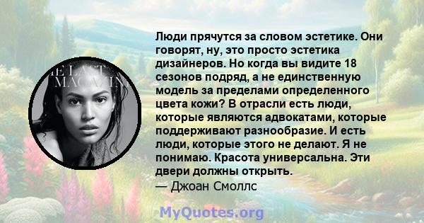 Люди прячутся за словом эстетике. Они говорят, ну, это просто эстетика дизайнеров. Но когда вы видите 18 сезонов подряд, а не единственную модель за пределами определенного цвета кожи? В отрасли есть люди, которые