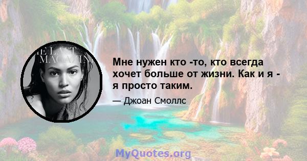 Мне нужен кто -то, кто всегда хочет больше от жизни. Как и я - я просто таким.