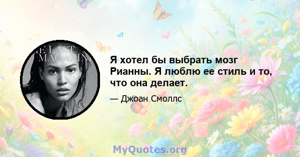 Я хотел бы выбрать мозг Рианны. Я люблю ее стиль и то, что она делает.