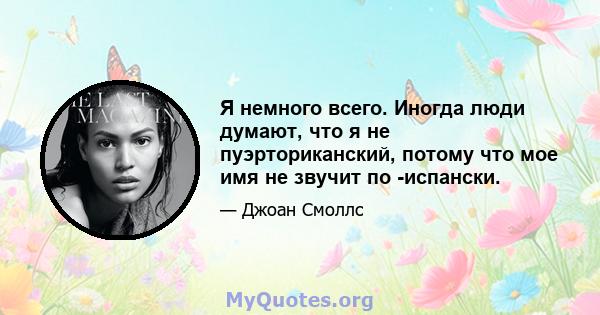 Я немного всего. Иногда люди думают, что я не пуэрториканский, потому что мое имя не звучит по -испански.