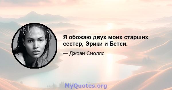 Я обожаю двух моих старших сестер, Эрики и Бетси.