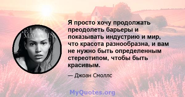 Я просто хочу продолжать преодолеть барьеры и показывать индустрию и мир, что красота разнообразна, и вам не нужно быть определенным стереотипом, чтобы быть красивым.