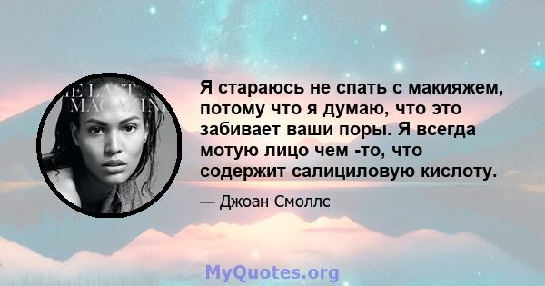 Я стараюсь не спать с макияжем, потому что я думаю, что это забивает ваши поры. Я всегда мотую лицо чем -то, что содержит салициловую кислоту.