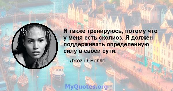 Я также тренируюсь, потому что у меня есть сколиоз. Я должен поддерживать определенную силу в своей сути.