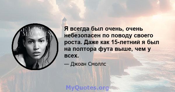 Я всегда был очень, очень небезопасен по поводу своего роста. Даже как 15-летний я был на полтора фута выше, чем у всех.