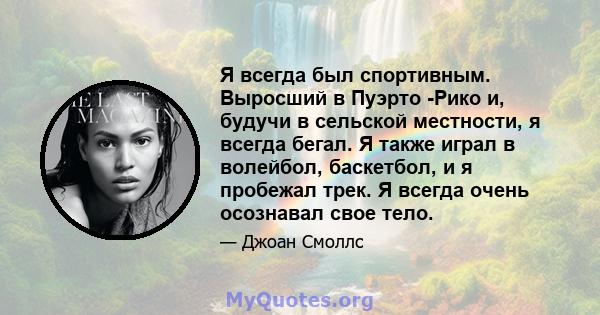 Я всегда был спортивным. Выросший в Пуэрто -Рико и, будучи в сельской местности, я всегда бегал. Я также играл в волейбол, баскетбол, и я пробежал трек. Я всегда очень осознавал свое тело.