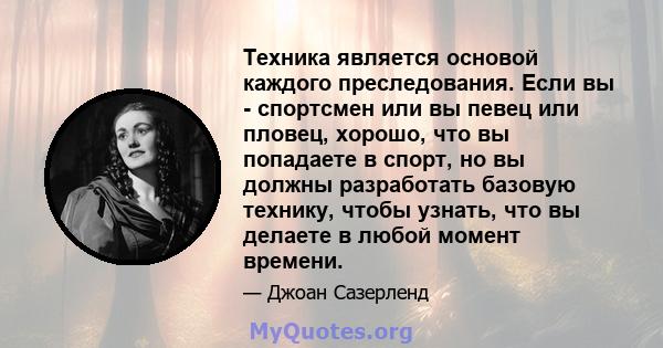 Техника является основой каждого преследования. Если вы - спортсмен или вы певец или пловец, хорошо, что вы попадаете в спорт, но вы должны разработать базовую технику, чтобы узнать, что вы делаете в любой момент