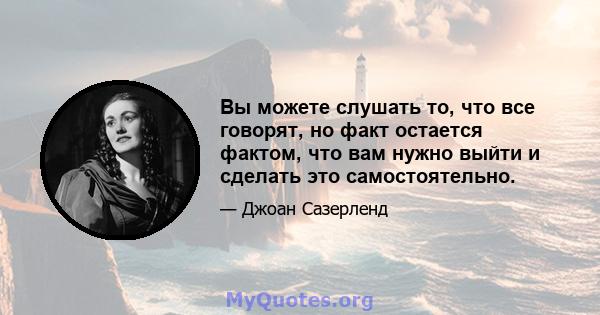 Вы можете слушать то, что все говорят, но факт остается фактом, что вам нужно выйти и сделать это самостоятельно.