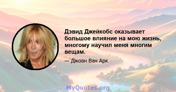 Дэвид Джейкобс оказывает большое влияние на мою жизнь, многому научил меня многим вещам.